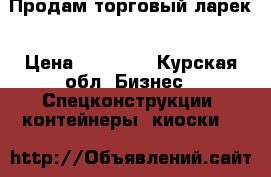 Продам торговый ларек › Цена ­ 30 000 - Курская обл. Бизнес » Спецконструкции, контейнеры, киоски   
